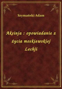 Aksinja : opowiadanie z życia moskiewskiej Lechji