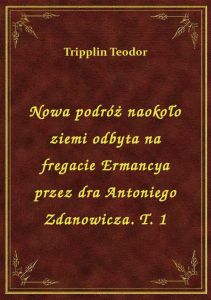 Nowa podróż naokoło ziemi odbyta na fregacie Ermancya przez dra Antoniego Zdanowicza. T. 1