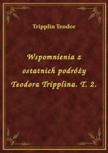 Wspomnienia z ostatnich podróży Teodora Tripplina. T. 2.