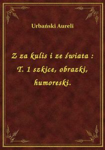 Z za kulis i ze świata : T. 1 szkice, obrazki, humoreski.