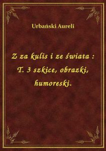 Z za kulis i ze świata : T. 3 szkice, obrazki, humoreski.