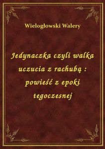 Jedynaczka czyli walka uczucia z rachubą : powieść z epoki tegoczesnej
