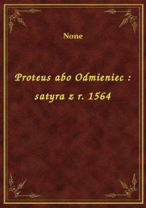 Proteus abo Odmieniec : satyra z r. 1564
