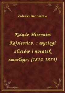 Ksiądz Hieronim Kajsiewicz. : wyciągi zlistów i notatek zmarłego) (1812-1873)