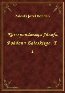 Korespondencya Józefa Bohdana Zaleskiego. T. 1
