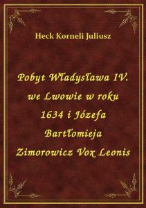 Pobyt Władysława IV. we Lwowie w roku 1634 i Józefa Bartłomieja Zimorowicz Vox Leonis