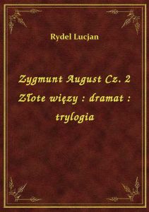 Zygmunt August Cz. 2 Złote więzy : dramat : trylogia