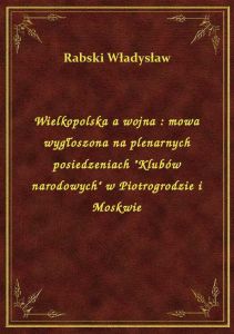Wielkopolska a wojna : mowa wygłoszona na plenarnych posiedzeniach \Klubów narodowych\ w Piotrogro