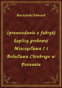 Sprawozdanie z fabryki kaplicy grobowej Mieczysława I i Bolesława Chrobrego w Poznaniu