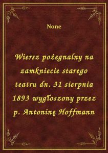 Wiersz pożegnalny na zamkniecie starego teatru dn. 31 sierpnia 1893 wygłoszony przez p. Antoninę Hof