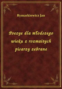 Poezye dla młodszego wieku z rozmaitych pisarzy zebrane