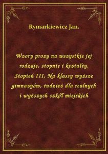 Wzory prozy na wszystkie jej rodzaje, stopnie i kształty. Stopień III, Na klassy wyższe gimnazyów, t