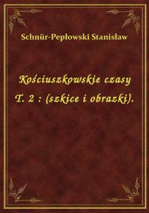 Kościuszkowskie czasy T. 2 : (szkice i obrazki).