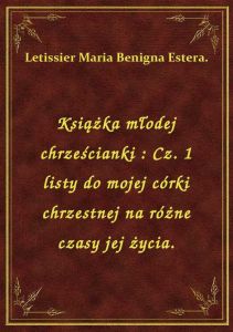 Książka młodej chrześcianki : Cz. 1 listy do mojej córki chrzestnej na różne czasy jej życia.