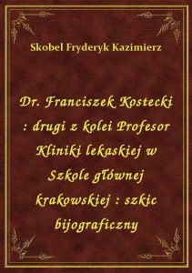Dr. Franciszek Kostecki : drugi z kolei Profesor Kliniki lekaskiej w Szkole głównej krakowskiej : sz