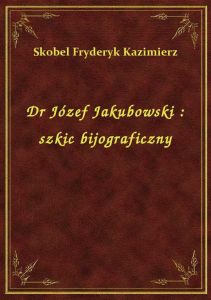 Dr Józef Jakubowski : szkic bijograficzny