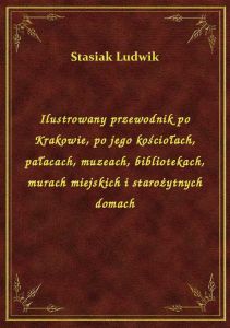 Ilustrowany przewodnik po Krakowie, po jego kościołach, pałacach, muzeach, bibliotekach, murach miej