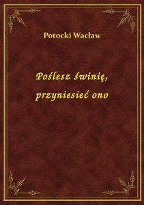 Poślesz świnię, przyniesieć ono