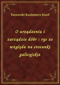 O urządzeniu i zarządzie dóbr : rys ze względu na stosunki galicyjskie
