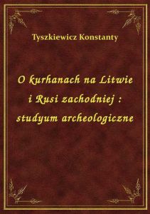 O kurhanach na Litwie i Rusi zachodniej : studyum archeologiczne