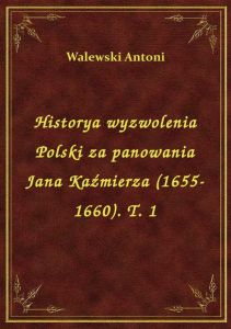 Historya wyzwolenia Polski za panowania Jana Kaźmierza (1655-1660). T. 1