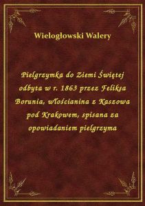 Pielgrzymka do Ziemi Świętej odbyta w r. 1863 przez Feliksa Borunia, włościanina z Kaszowa pod Krako