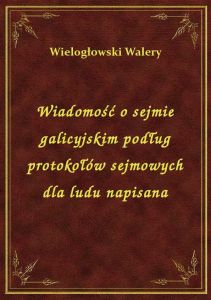 Wiadomość o sejmie galicyjskim podług protokołów sejmowych dla ludu napisana