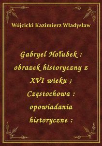 Gabryel Hołubek : obrazek historyczny z XVI wieku. Częstochowa : opowiadania historyczne :