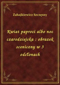 Kwiat paproci albo noc czarodziejska : obrazek sceniczny w 3 odsłonach