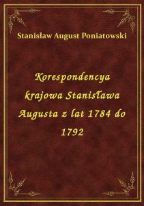 Korespondencya krajowa Stanisława Augusta z lat 1784 do 1792