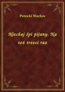 Niechaj śpi pijany. Na toż trzeci raz