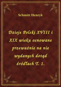 Dzieje Polski XVIII i XIX wieku osnowane przeważnie na nie wydanych dotąd źródłach T. 1.