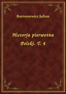 Historja pierwotna Polski. T. 4
