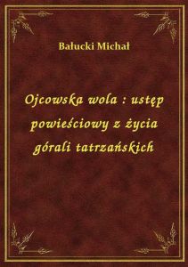 Ojcowska wola : ustęp powieściowy z życia górali tatrzańskich