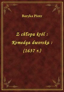 Z chłopa król : Komedya dworska : (1637 r.)