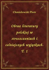 Obraz literatury polskiej w streszczeniach i celniejszych wyjątkach. T. 1