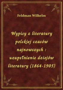Wypisy z literatury polskiej czasów najnowszych : uzupełnienie dziejów literatury (1864-1905)