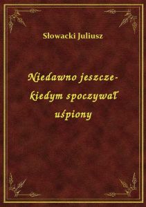 Niedawno jeszcze- kiedym spoczywał uśpiony