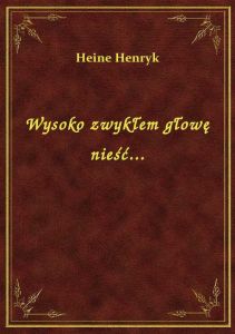 Wysoko zwykłem głowę nieść...