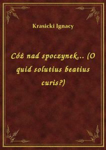 Cóż nad spoczynek... (O quid solutius beatius curis?)
