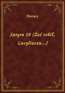Satyra 10 (Żeś robił, Lucyliuszu...)