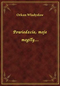 Powiedzcie, moje mogiły...
