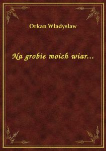 Na grobie moich wiar...