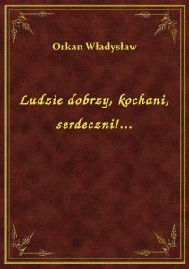 Ludzie dobrzy, kochani, serdeczni!...
