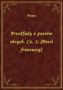 Przekłady z poetów obcych. Cz. 1, [Poeci francuscy]
